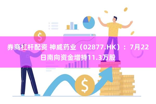 券商杠杆配资 神威药业（02877.HK）：7月22日南向资金增持11.3万股