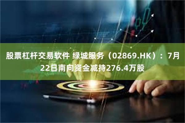股票杠杆交易软件 绿城服务（02869.HK）：7月22日南向资金减持276.4