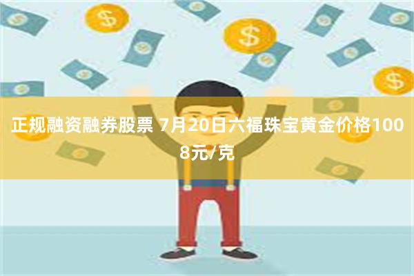 正规融资融券股票 7月20日六福珠宝黄金价格1008元/克