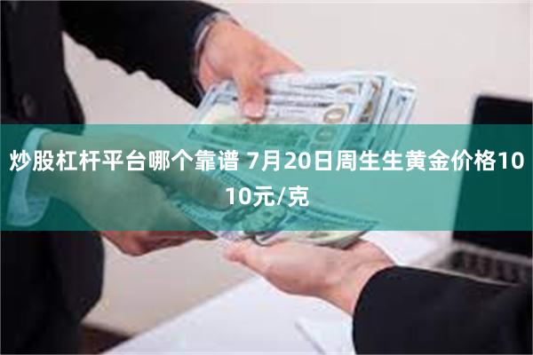 炒股杠杆平台哪个靠谱 7月20日周生生黄金价格1010元/克