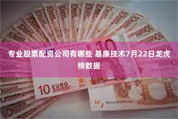专业股票配资公司有哪些 基康技术7月22日龙虎榜数据