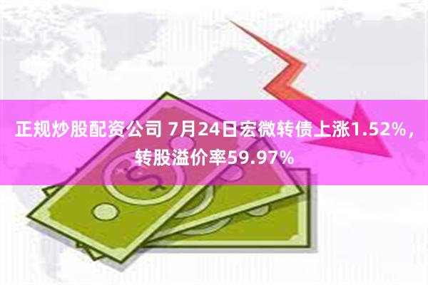 正规炒股配资公司 7月24日宏微转债上涨1.52%，转股溢价率59.97%