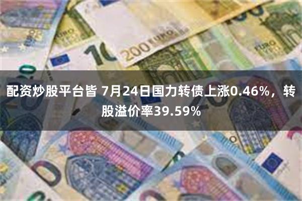 配资炒股平台皆 7月24日国力转债上涨0.46%，转股溢价率39.59%