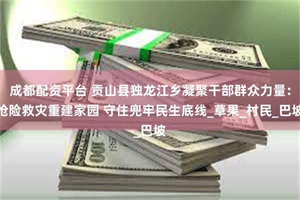 成都配资平台 贡山县独龙江乡凝聚干部群众力量：抢险救灾重建家园 守住兜牢民生底线