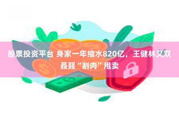 股票投资平台 身家一年缩水820亿，王健林又双叒叕“割肉”甩卖