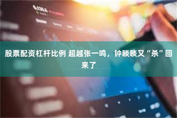 股票配资杠杆比例 超越张一鸣，钟睒睒又“杀”回来了