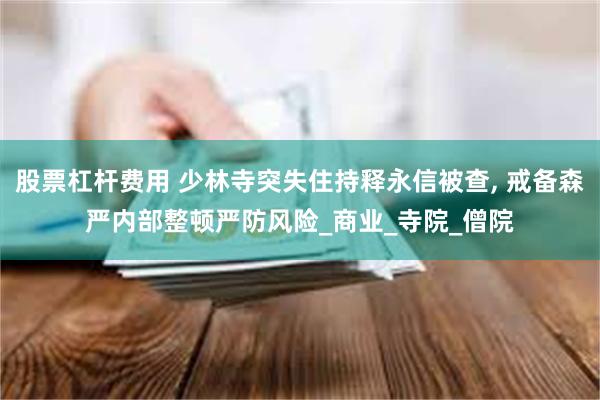 股票杠杆费用 少林寺突失住持释永信被查, 戒备森严内部整顿严防风险_商业_寺院_