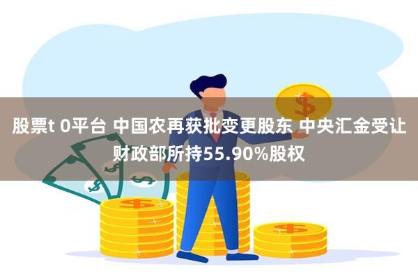 股票t 0平台 中国农再获批变更股东 中央汇金受让财政部所持55.90%股权