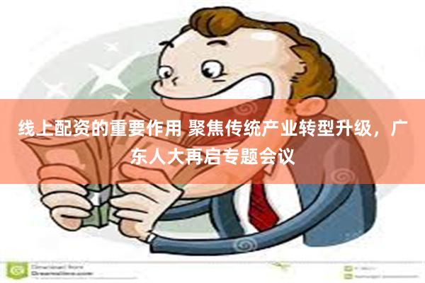 线上配资的重要作用 聚焦传统产业转型升级，广东人大再启专题会议