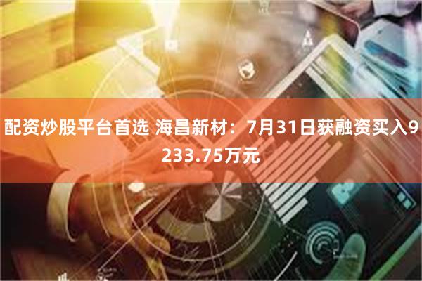 配资炒股平台首选 海昌新材：7月31日获融资买入9233.75万元