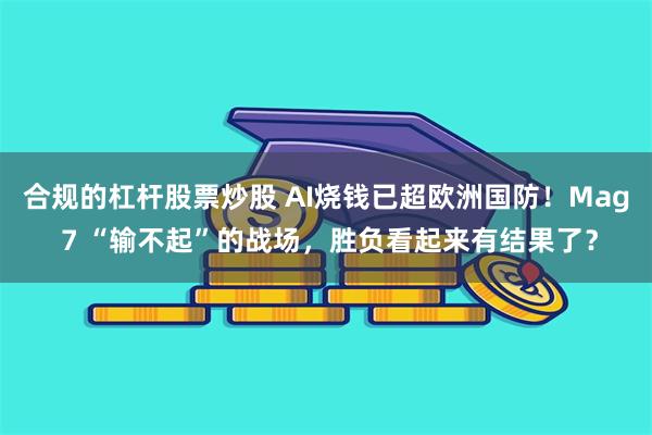 合规的杠杆股票炒股 AI烧钱已超欧洲国防！Mag 7 “输不起”的战场，胜负看起