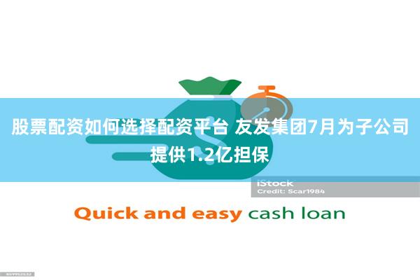 股票配资如何选择配资平台 友发集团7月为子公司提供1.2亿担保