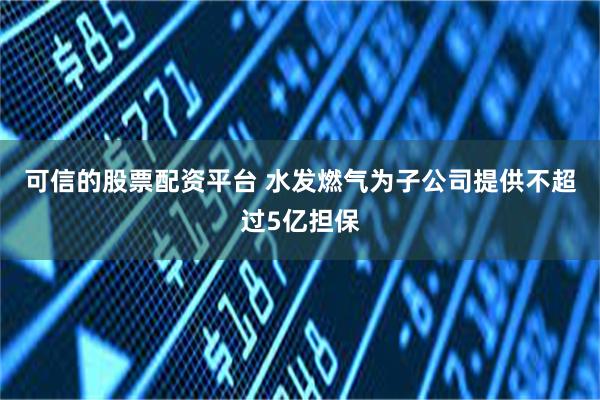 可信的股票配资平台 水发燃气为子公司提供不超过5亿担保