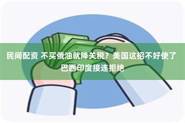 民间配资 不买俄油就降关税？美国这招不好使了 巴西印度接连拒绝