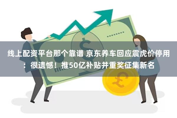 线上配资平台那个靠谱 京东养车回应震虎价停用：很遗憾！推50亿补贴并重奖征集新名