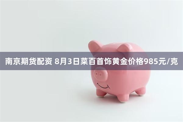南京期货配资 8月3日菜百首饰黄金价格985元/克
