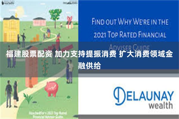 福建股票配资 加力支持提振消费 扩大消费领域金融供给