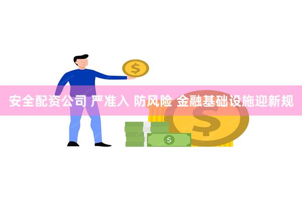安全配资公司 严准入 防风险 金融基础设施迎新规