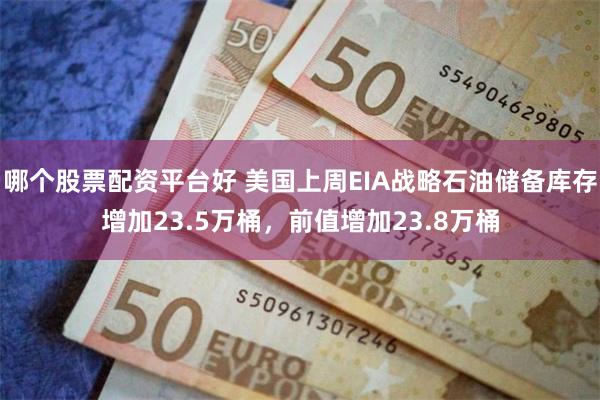 哪个股票配资平台好 美国上周EIA战略石油储备库存增加23.5万桶，前值增加23