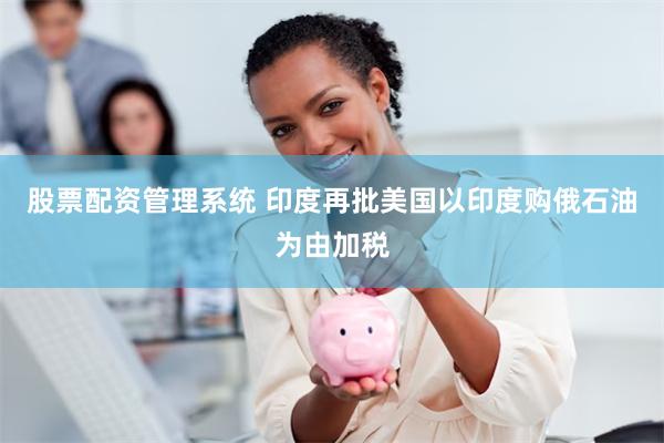 股票配资管理系统 印度再批美国以印度购俄石油为由加税