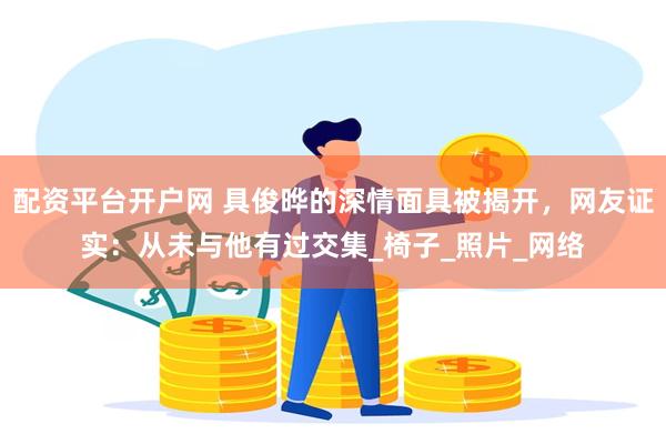 配资平台开户网 具俊晔的深情面具被揭开，网友证实：从未与他有过交集_椅子_照片_