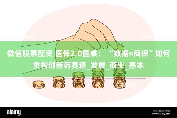 微信股票配资 医保2.0圆桌： “数据×商保”如何重构创新药赛道_发展_商业_基