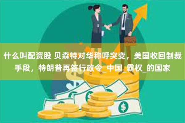 什么叫配资股 贝森特对华称呼突变，美国收回制裁手段，特朗普再签行政令_中国_霸权