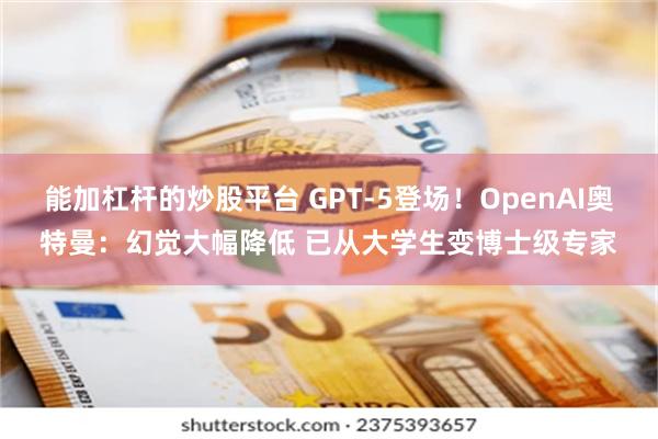 能加杠杆的炒股平台 GPT-5登场！OpenAI奥特曼：幻觉大幅降低 已从大学生