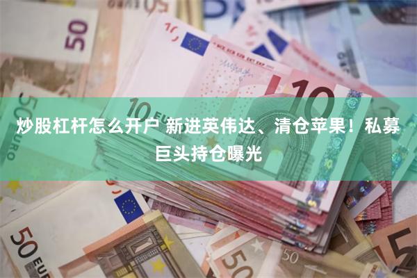 炒股杠杆怎么开户 新进英伟达、清仓苹果！私募巨头持仓曝光