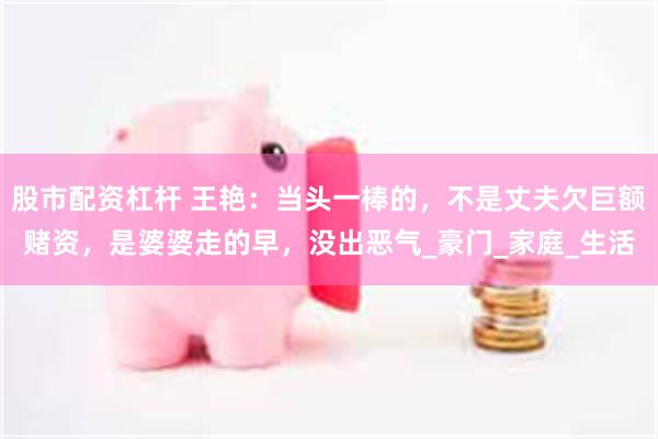股市配资杠杆 王艳：当头一棒的，不是丈夫欠巨额赌资，是婆婆走的早，没出恶气_豪门