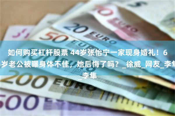 如何购买杠杆股票 44岁张怡宁一家现身婚礼！64岁老公被曝身体不佳，她后悔了吗？