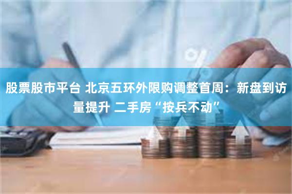 股票股市平台 北京五环外限购调整首周：新盘到访量提升 二手房“按兵不动”
