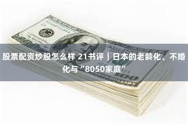 股票配资炒股怎么样 21书评︱日本的老龄化、不婚化与“8050家庭”