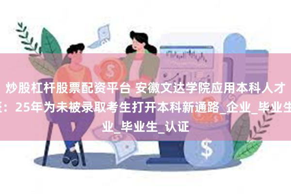 炒股杠杆股票配资平台 安徽文达学院应用本科人才培养班：25年为未被录取考生打开本