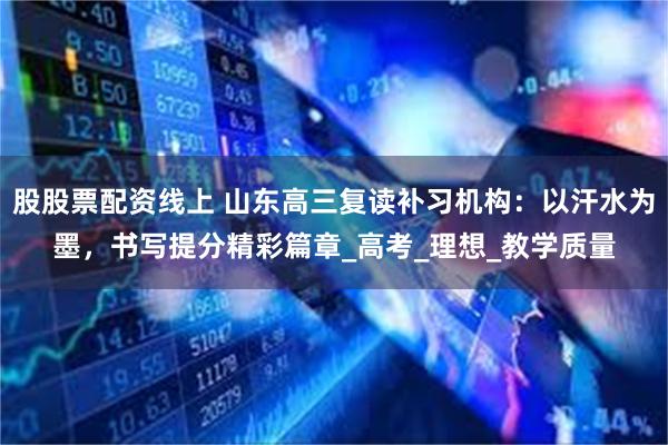 股股票配资线上 山东高三复读补习机构：以汗水为墨，书写提分精彩篇章_高考_理想_