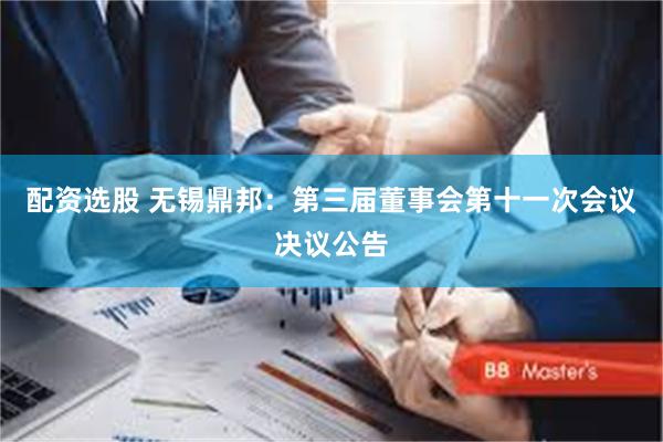 配资选股 无锡鼎邦：第三届董事会第十一次会议决议公告