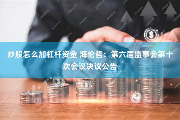 炒股怎么加杠杆资金 海伦哲：第六届监事会第十次会议决议公告