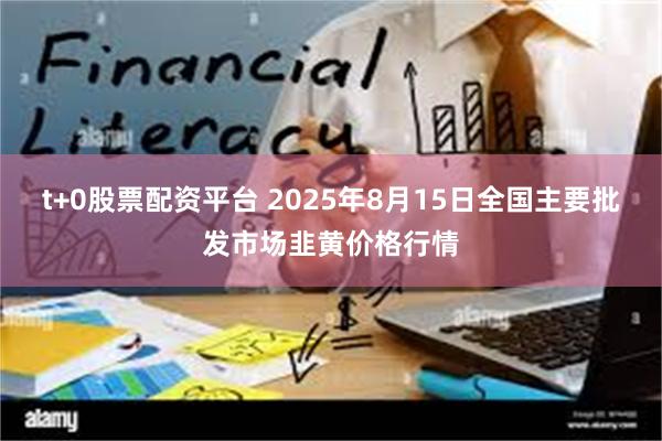 t+0股票配资平台 2025年8月15日全国主要批发市场韭黄价格行情