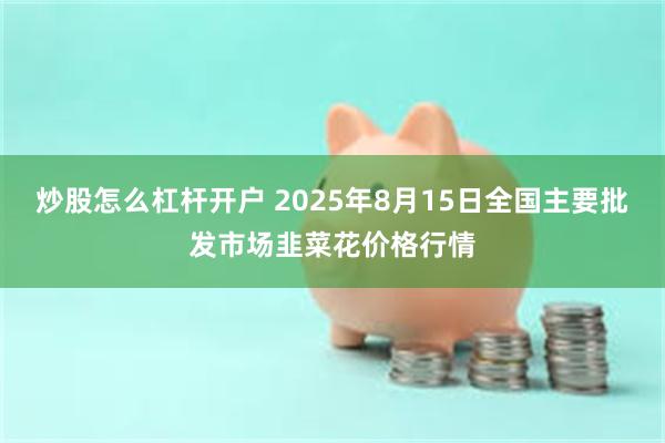 炒股怎么杠杆开户 2025年8月15日全国主要批发市场韭菜花价格行情