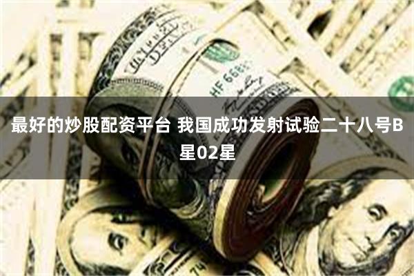 最好的炒股配资平台 我国成功发射试验二十八号B星02星