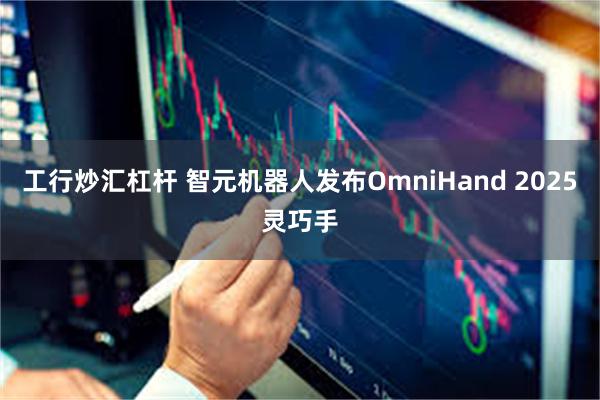 工行炒汇杠杆 智元机器人发布OmniHand 2025灵巧手