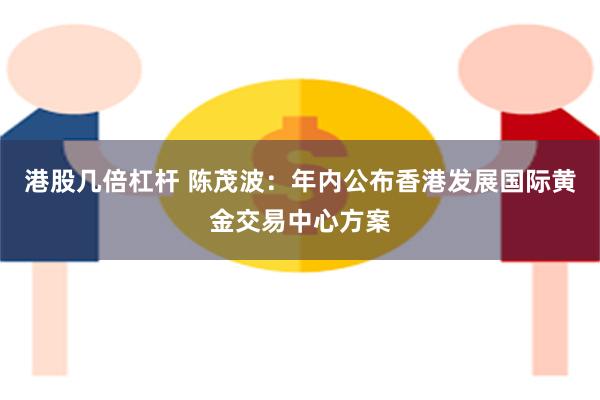 港股几倍杠杆 陈茂波：年内公布香港发展国际黄金交易中心方案