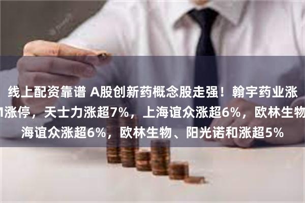 线上配资靠谱 A股创新药概念股走强！翰宇药业涨12%，万邦德10CM涨停，天士力