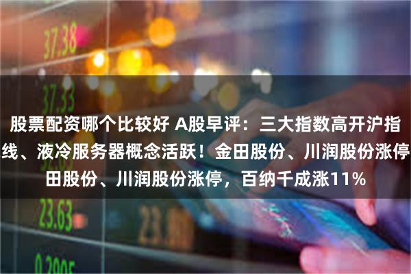股票配资哪个比较好 A股早评：三大指数高开沪指涨0.43%，影视院线、液冷服务器