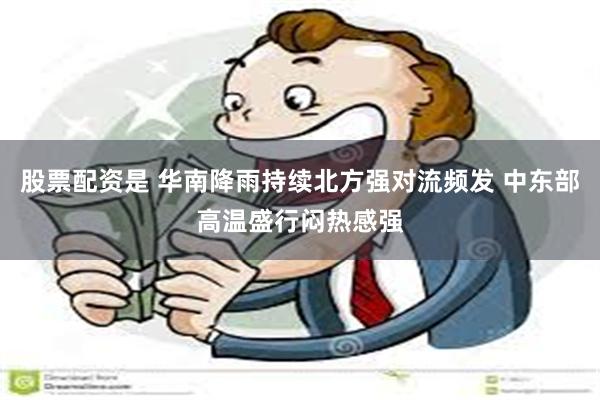 股票配资是 华南降雨持续北方强对流频发 中东部高温盛行闷热感强