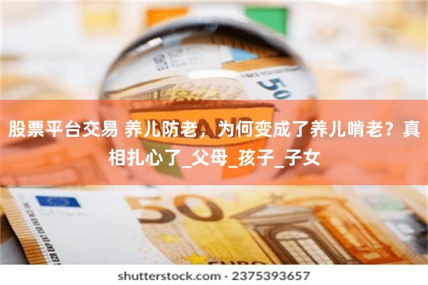 股票平台交易 养儿防老，为何变成了养儿啃老？真相扎心了_父母_孩子_子女