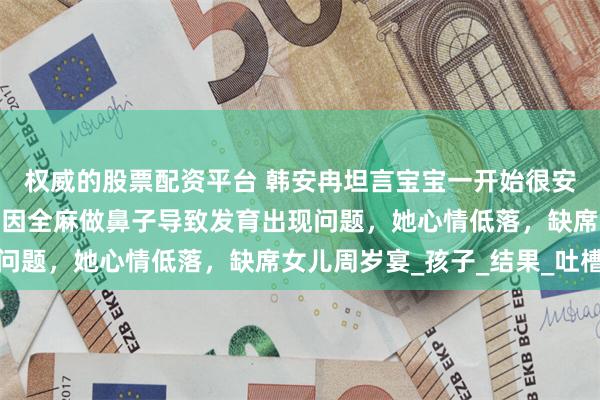 权威的股票配资平台 韩安冉坦言宝宝一开始很安稳，度过前三个月，但因全麻做鼻子导致