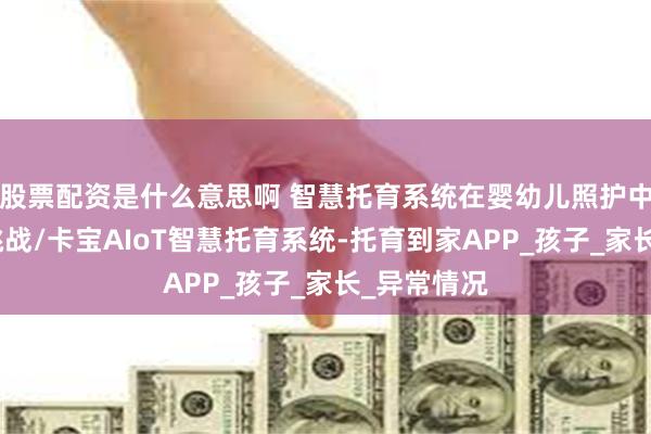 股票配资是什么意思啊 智慧托育系统在婴幼儿照护中的优势和挑战/卡宝AIoT智慧托