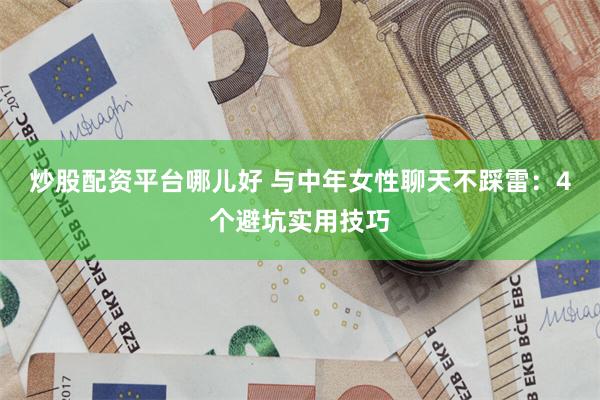 炒股配资平台哪儿好 与中年女性聊天不踩雷：4个避坑实用技巧