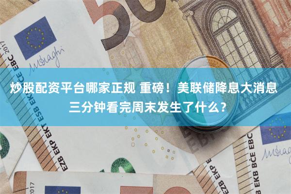 炒股配资平台哪家正规 重磅！美联储降息大消息  三分钟看完周末发生了什么？